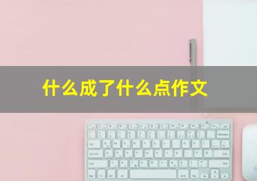 什么成了什么点作文