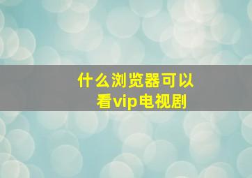 什么浏览器可以看vip电视剧