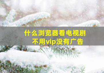 什么浏览器看电视剧不用vip没有广告