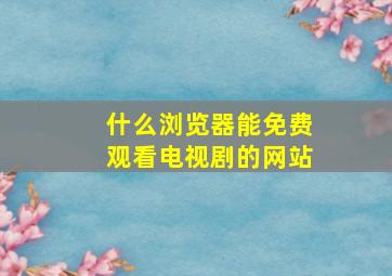 什么浏览器能免费观看电视剧的网站