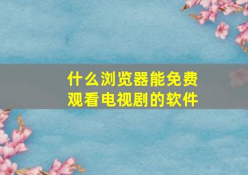 什么浏览器能免费观看电视剧的软件