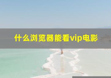 什么浏览器能看vip电影