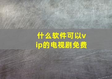 什么软件可以vip的电视剧免费