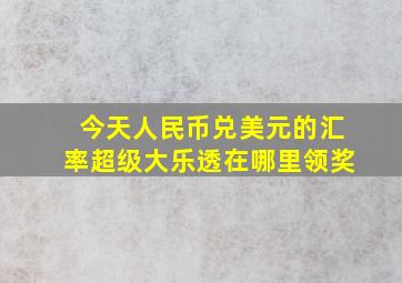 今天人民币兑美元的汇率超级大乐透在哪里领奖