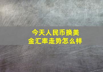 今天人民币换美金汇率走势怎么样