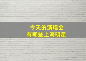 今天的演唱会有哪些上海明星