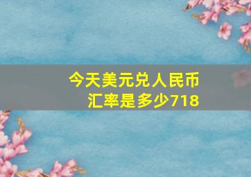 今天美元兑人民币汇率是多少718