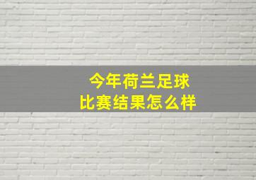 今年荷兰足球比赛结果怎么样