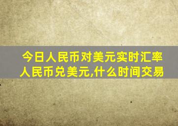 今日人民币对美元实时汇率人民币兑美元,什么时间交易