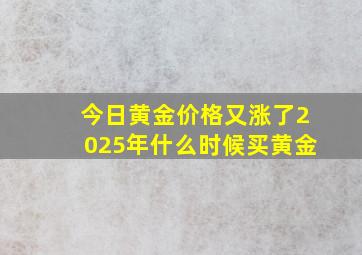 今日黄金价格又涨了2025年什么时候买黄金