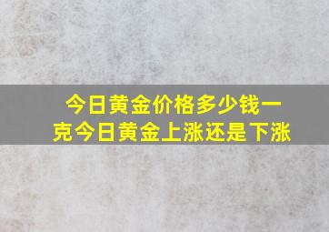 今日黄金价格多少钱一克今日黄金上涨还是下涨