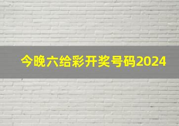 今晚六给彩开奖号码2024