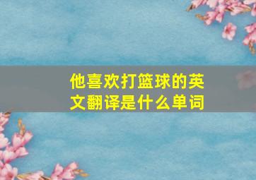 他喜欢打篮球的英文翻译是什么单词