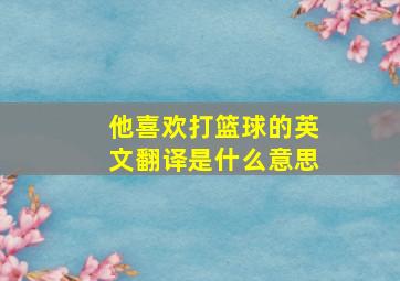 他喜欢打篮球的英文翻译是什么意思