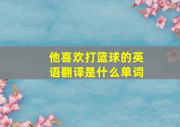 他喜欢打篮球的英语翻译是什么单词