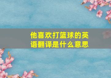 他喜欢打篮球的英语翻译是什么意思