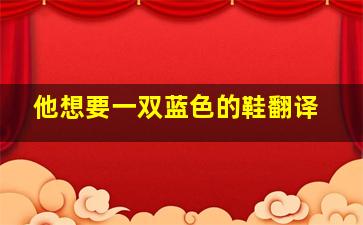 他想要一双蓝色的鞋翻译