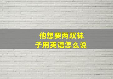 他想要两双袜子用英语怎么说