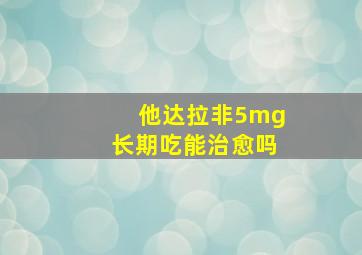 他达拉非5mg长期吃能治愈吗