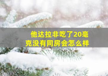 他达拉非吃了20毫克没有同房会怎么样