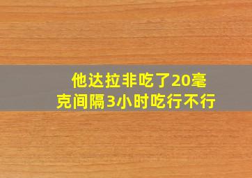 他达拉非吃了20毫克间隔3小时吃行不行