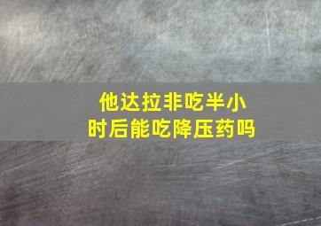 他达拉非吃半小时后能吃降压药吗