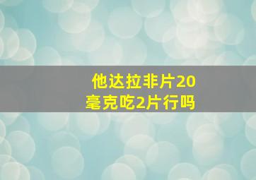 他达拉非片20毫克吃2片行吗