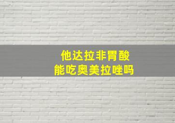 他达拉非胃酸能吃奥美拉唑吗