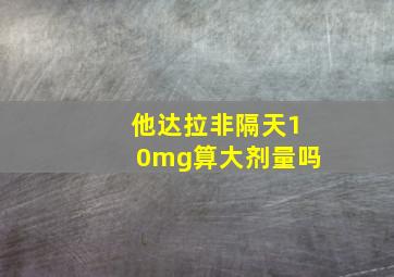 他达拉非隔天10mg算大剂量吗