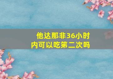 他达那非36小时内可以吃笫二次吗