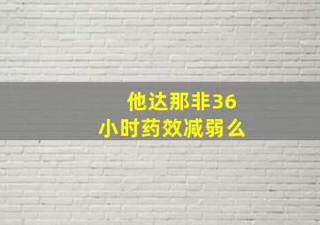 他达那非36小时药效减弱么