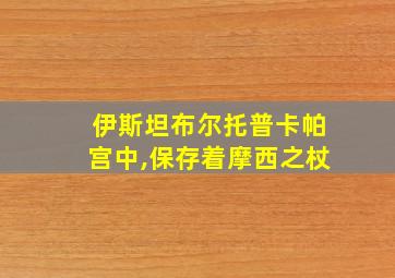 伊斯坦布尔托普卡帕宫中,保存着摩西之杖