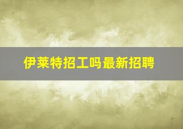 伊莱特招工吗最新招聘