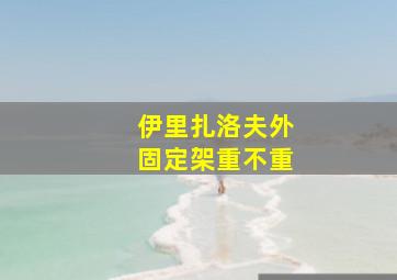 伊里扎洛夫外固定架重不重