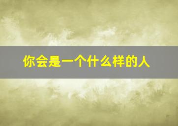 你会是一个什么样的人