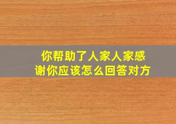 你帮助了人家人家感谢你应该怎么回答对方