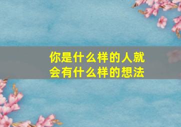 你是什么样的人就会有什么样的想法