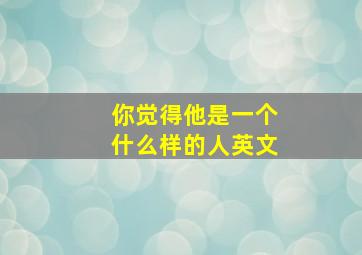 你觉得他是一个什么样的人英文