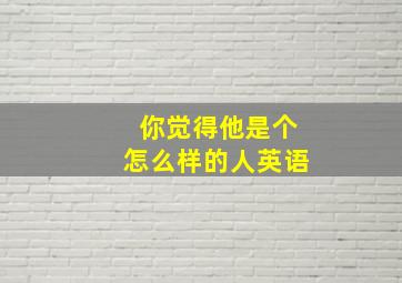 你觉得他是个怎么样的人英语