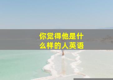 你觉得他是什么样的人英语