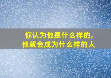 你认为他是什么样的,他就会成为什么样的人