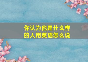 你认为他是什么样的人用英语怎么说