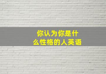 你认为你是什么性格的人英语