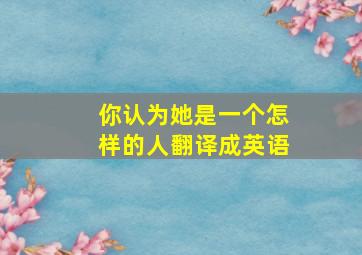 你认为她是一个怎样的人翻译成英语