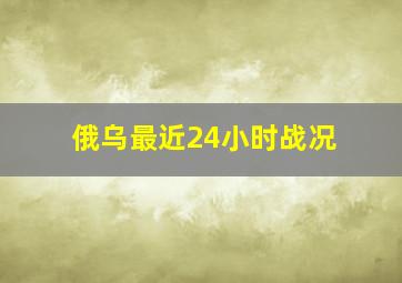 俄乌最近24小时战况