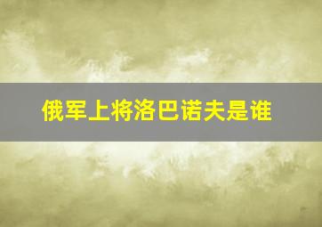 俄军上将洛巴诺夫是谁