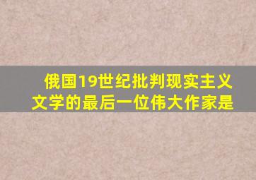 俄国19世纪批判现实主义文学的最后一位伟大作家是