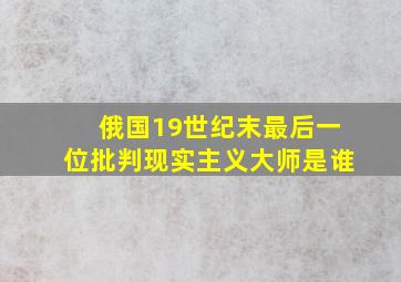 俄国19世纪末最后一位批判现实主义大师是谁