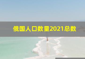 俄国人口数量2021总数