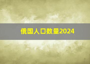 俄国人口数量2024